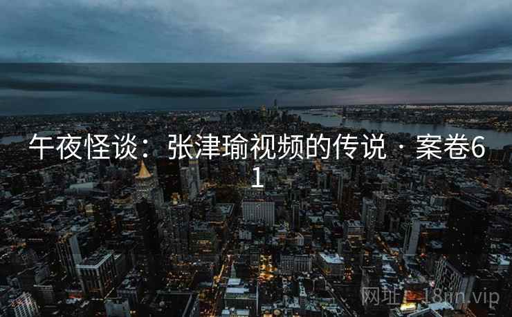 午夜怪谈:张津瑜视频的传说 · 案卷61 午夜怪谈:张津瑜视频的传说 · 案卷61