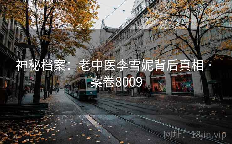神秘档案:老中医李雪妮背后真相 · 案卷8009 神秘档案:老中医李雪妮背后真相 · 案卷8009