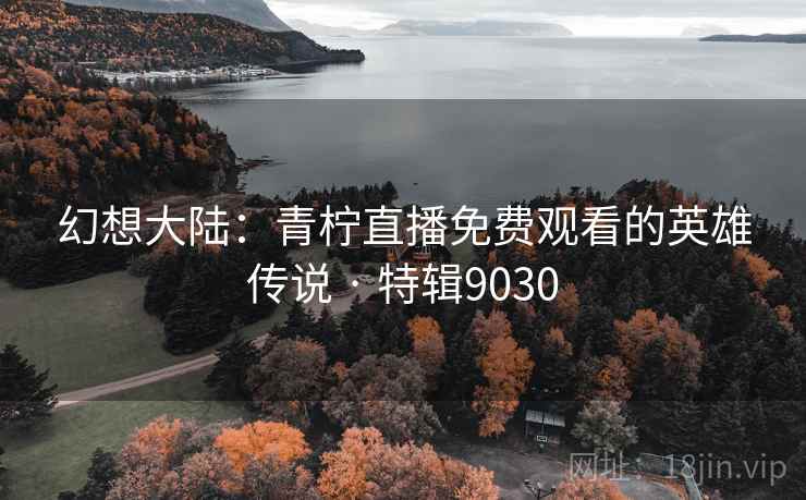 幻想大陆:青柠直播免费观看的英雄传说 · 特辑9030 幻想大陆:青柠直播免费观看的英雄传说 · 特辑9030