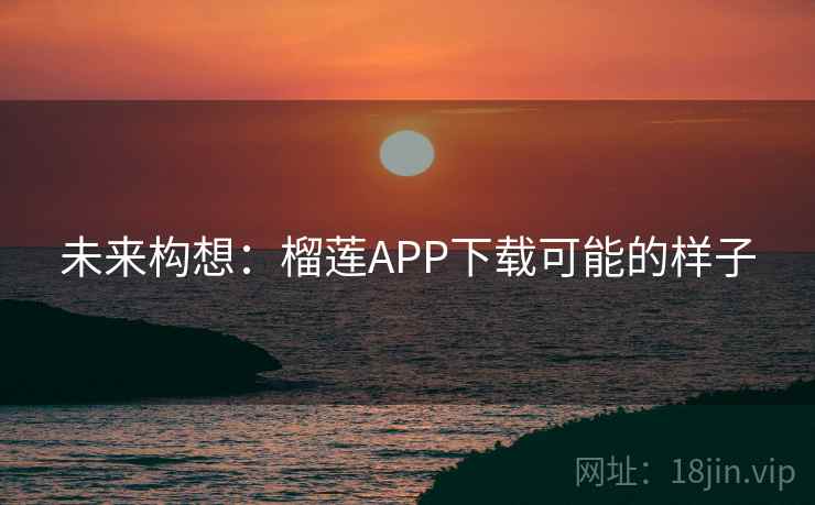 未来构想:榴莲APP下载可能的样子 未来构想:榴莲APP下载可能的样子