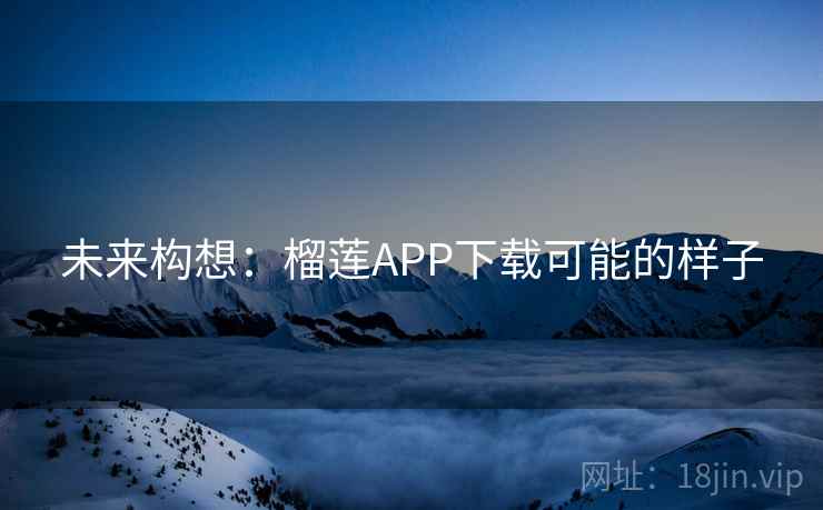 未来构想:榴莲APP下载可能的样子 未来构想:榴莲APP下载可能的样子