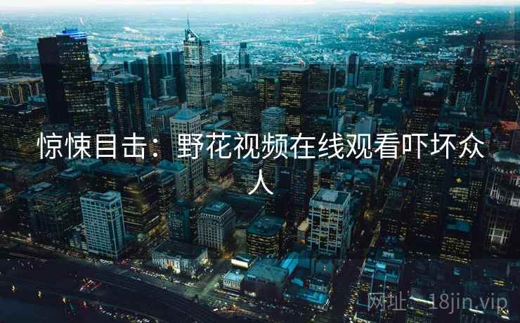 惊悚目击:野花视频在线观看吓坏众人 惊悚目击:野花视频在线观看吓坏众人