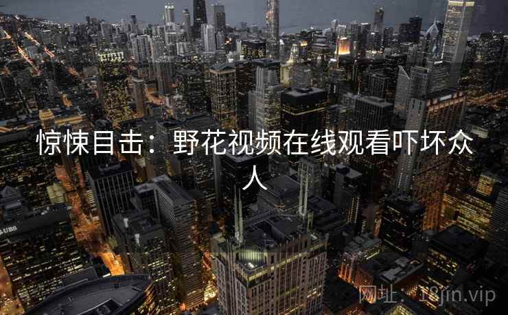 惊悚目击:野花视频在线观看吓坏众人 惊悚目击:野花视频在线观看吓坏众人