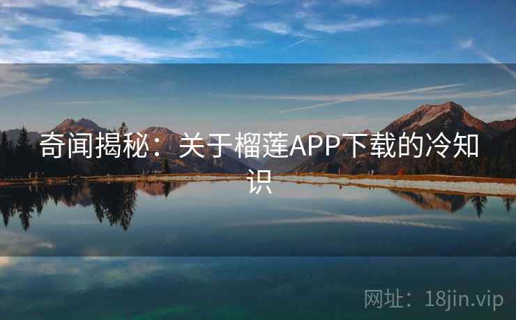 奇闻揭秘:关于榴莲APP下载的冷知识 奇闻揭秘:关于榴莲APP下载的冷知识