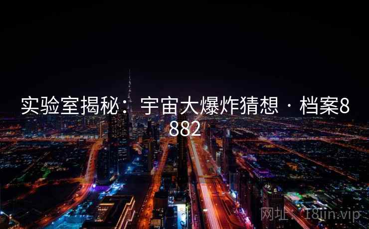 实验室揭秘:宇宙大爆炸猜想 · 档案8882 实验室揭秘:宇宙大爆炸猜想 · 档案8882