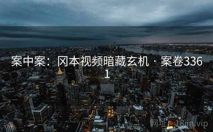 案中案:冈本视频暗藏玄机 · 案卷3361 案中案:冈本视频暗藏玄机 · 案卷3361