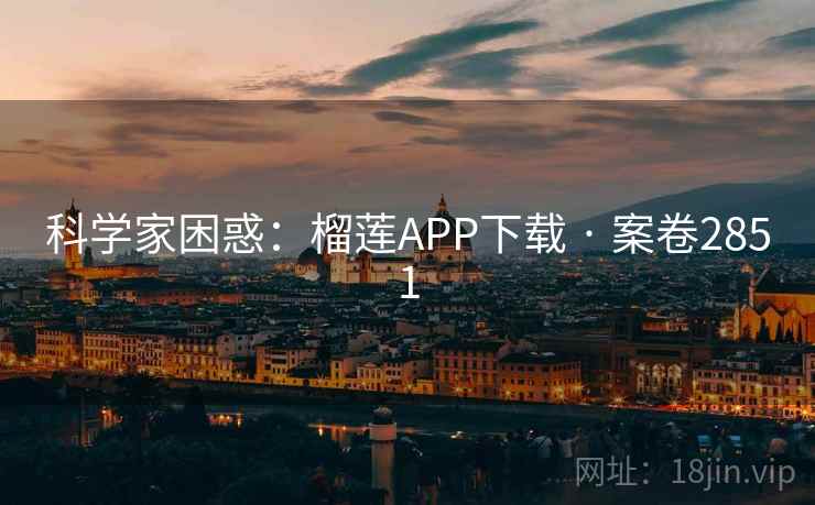 科学家困惑：榴莲APP下载 · 案卷2851