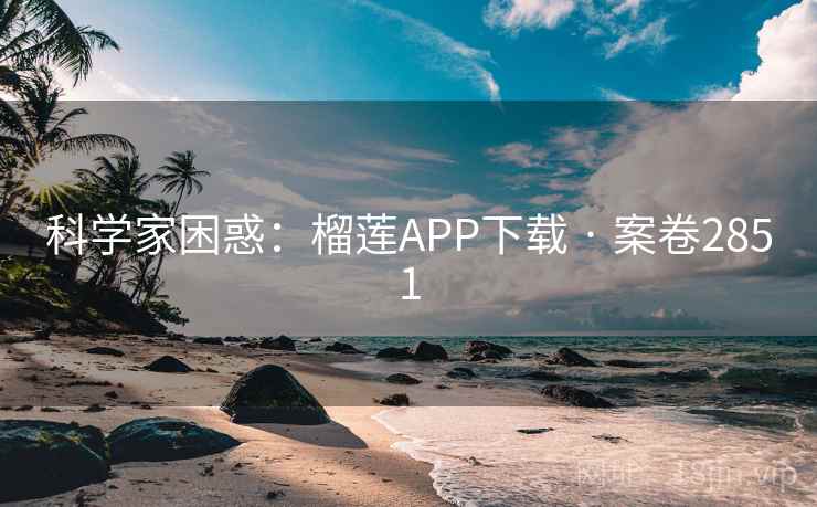 科学家困惑:榴莲APP下载 · 案卷2851 科学家困惑:榴莲APP下载 · 案卷2851