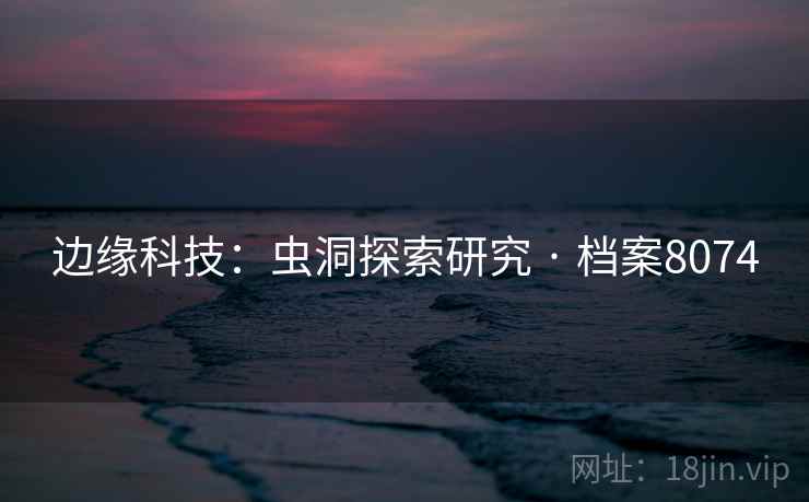 边缘科技:虫洞探索研究 · 档案8074 边缘科技:虫洞探索研究 · 档案8074