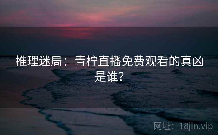 推理迷局：青柠直播免费观看的真凶是谁？